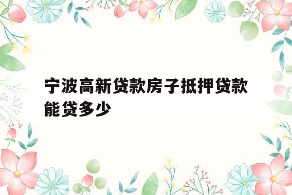 宁波高新贷款房子抵押贷款能贷多少
