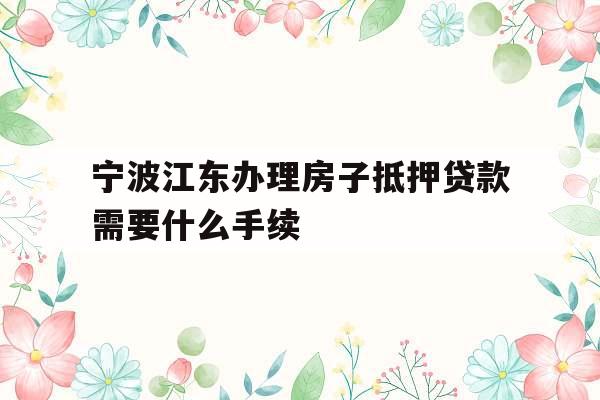 宁波江东办理房子抵押贷款需要什么手续