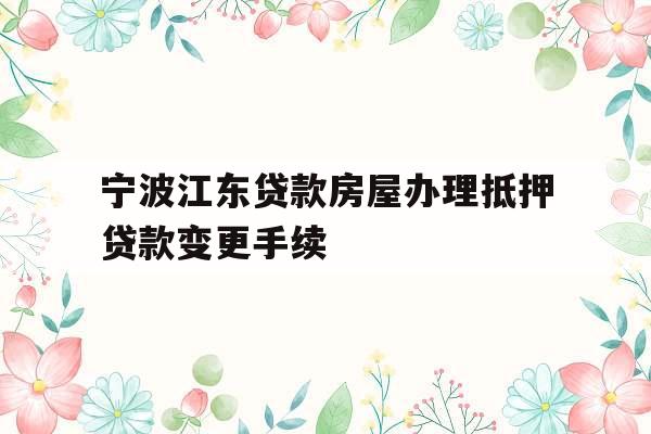宁波江东贷款房屋办理抵押贷款变更手续