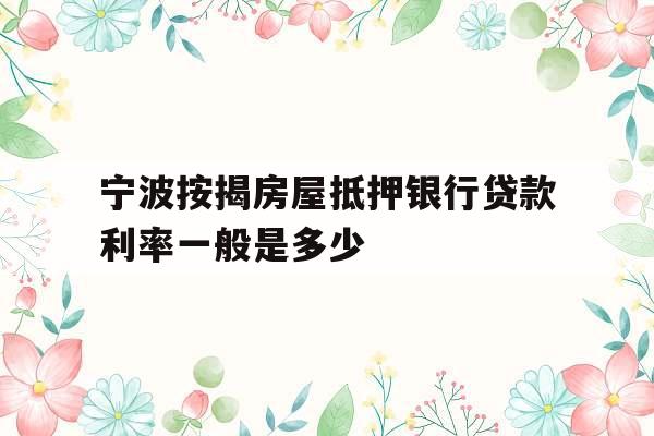 宁波按揭房屋抵押银行贷款利率一般是多少