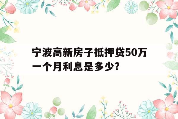 宁波高新房子抵押贷50万一个月利息是多少?