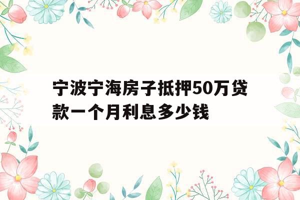 宁波宁海房子抵押50万贷款一个月利息多少钱