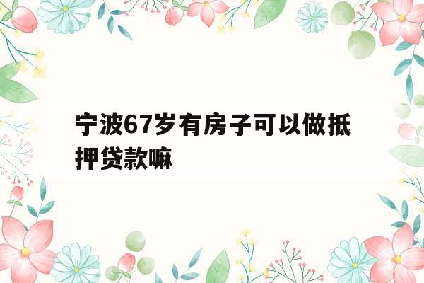 宁波67岁有房子可以做抵押贷款嘛