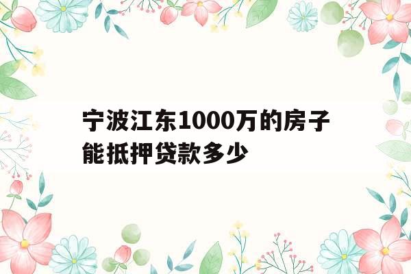 宁波江东1000万的房子能抵押贷款多少