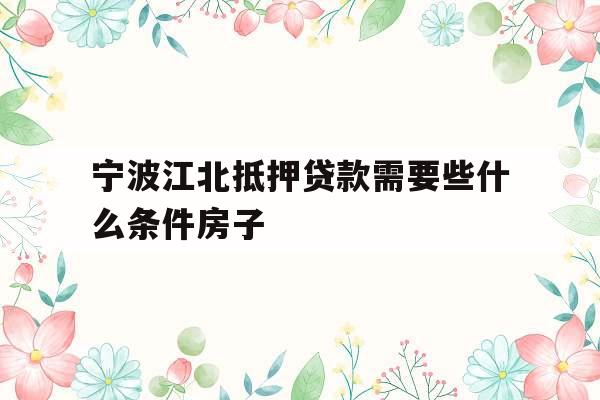 宁波江北抵押贷款需要些什么条件房子