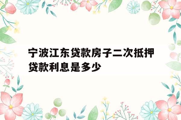 宁波江东贷款房子二次抵押贷款利息是多少