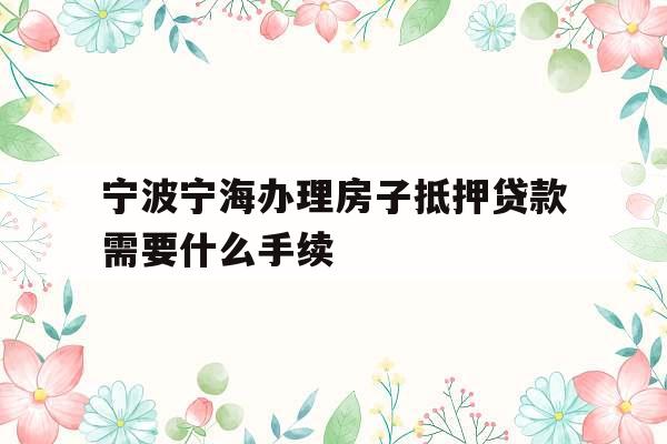 宁波宁海办理房子抵押贷款需要什么手续