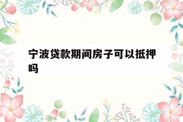 宁波贷款期间房子可以抵押吗