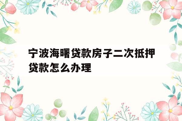 宁波海曙贷款房子二次抵押贷款怎么办理