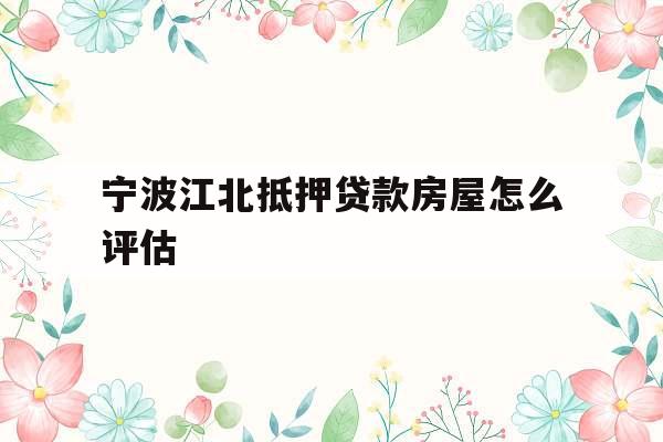 宁波江北抵押贷款房屋怎么评估