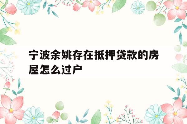 宁波余姚存在抵押贷款的房屋怎么过户