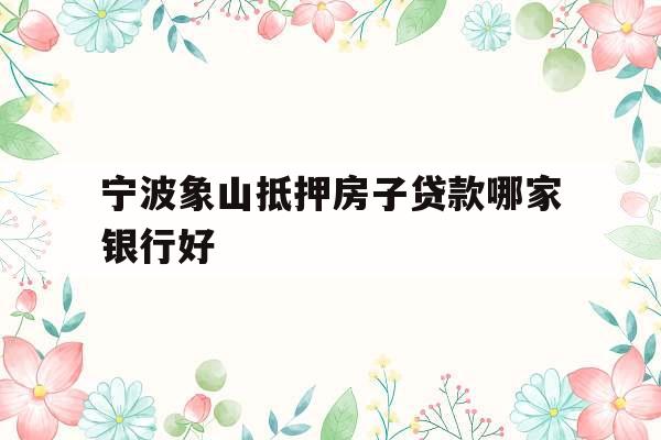 宁波象山抵押房子贷款哪家银行好