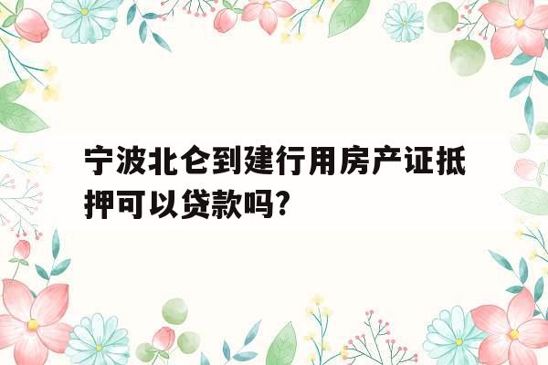 宁波北仑到建行用房产证抵押可以贷款吗?