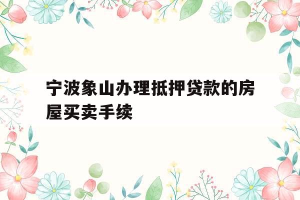 宁波象山办理抵押贷款的房屋买卖手续