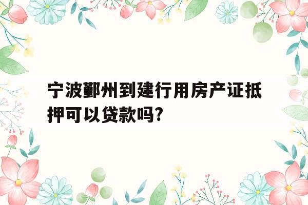 宁波鄞州到建行用房产证抵押可以贷款吗?