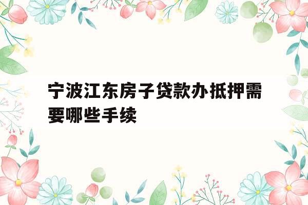 宁波江东房子贷款办抵押需要哪些手续
