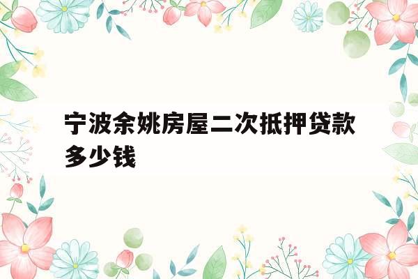 宁波余姚房屋二次抵押贷款多少钱