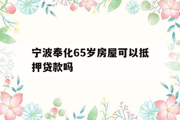 宁波奉化65岁房屋可以抵押贷款吗