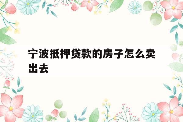 宁波抵押贷款的房子怎么卖出去