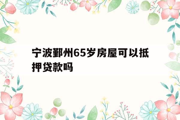 宁波鄞州65岁房屋可以抵押贷款吗