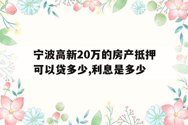 宁波高新20万的房产抵押可以贷多少,利息是多少