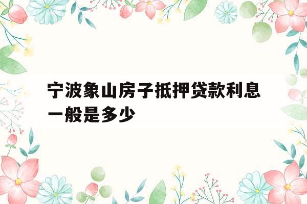 宁波象山房子抵押贷款利息一般是多少