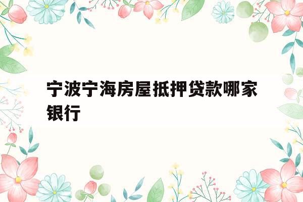 宁波宁海房屋抵押贷款哪家银行