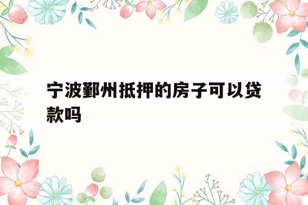 宁波鄞州抵押的房子可以贷款吗