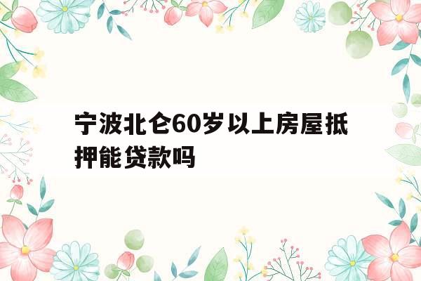 宁波北仑60岁以上房屋抵押能贷款吗