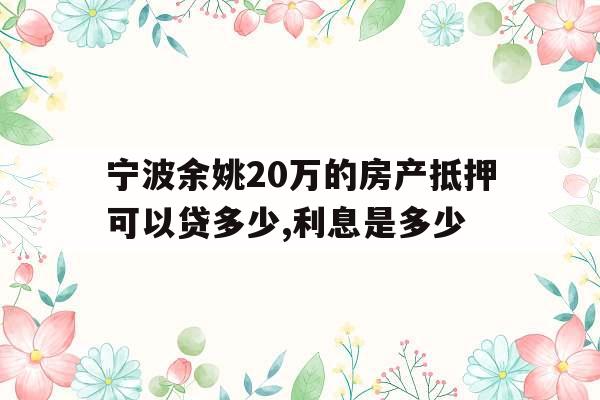 宁波余姚20万的房产抵押可以贷多少,利息是多少