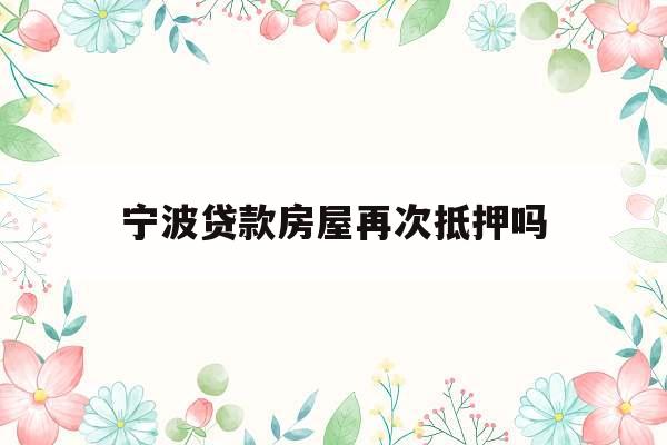 宁波贷款房屋再次抵押吗
