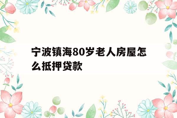 宁波镇海80岁老人房屋怎么抵押贷款