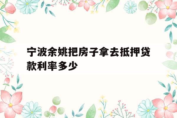 宁波余姚把房子拿去抵押贷款利率多少