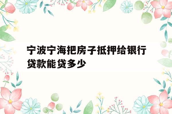 宁波宁海把房子抵押给银行贷款能贷多少