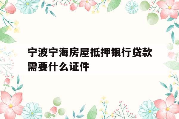 宁波宁海房屋抵押银行贷款需要什么证件