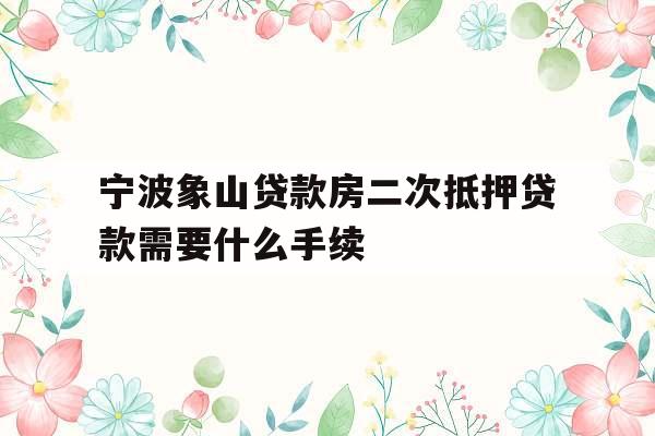 宁波象山贷款房二次抵押贷款需要什么手续