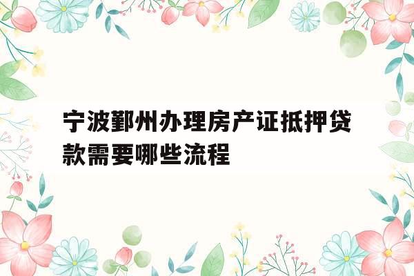 宁波鄞州办理房产证抵押贷款需要哪些流程