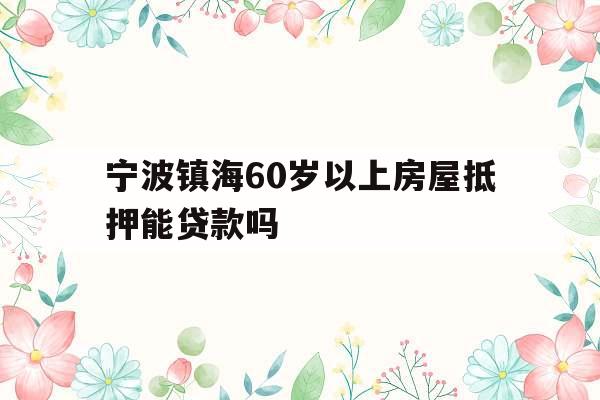 宁波镇海60岁以上房屋抵押能贷款吗