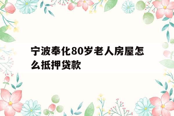 宁波奉化80岁老人房屋怎么抵押贷款