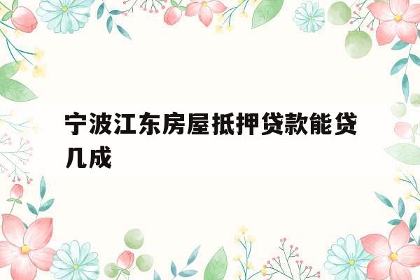 宁波江东房屋抵押贷款能贷几成