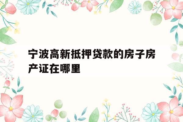 宁波高新抵押贷款的房子房产证在哪里