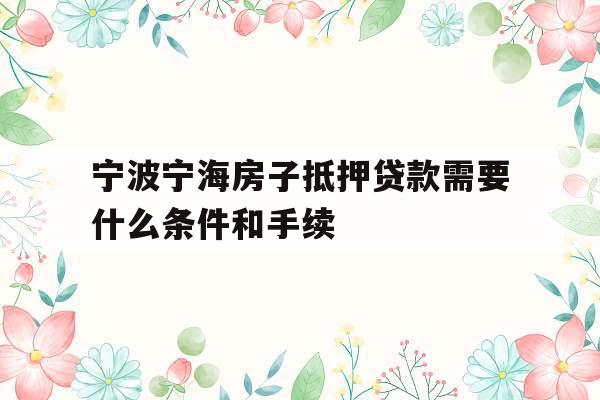 宁波宁海房子抵押贷款需要什么条件和手续