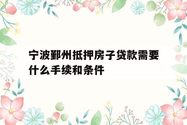 宁波鄞州抵押房子贷款需要什么手续和条件
