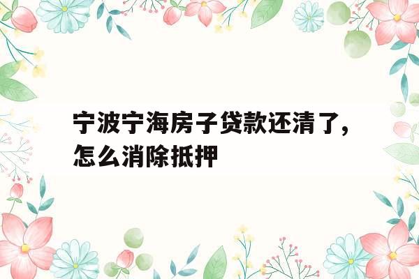 宁波宁海房子贷款还清了,怎么消除抵押