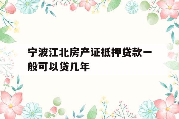 宁波江北房产证抵押贷款一般可以贷几年