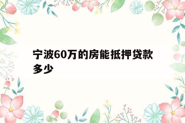 宁波60万的房能抵押贷款多少