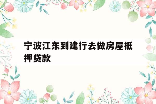宁波江东到建行去做房屋抵押贷款
