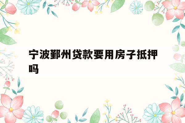 宁波鄞州贷款要用房子抵押吗