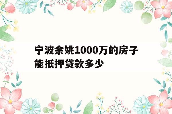 宁波余姚1000万的房子能抵押贷款多少