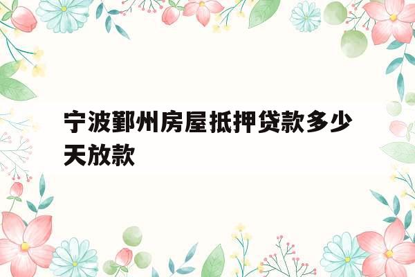 宁波鄞州房屋抵押贷款多少天放款